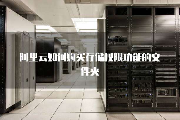 阿里云如何购买存储权限功能的文件夹