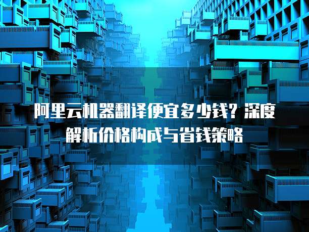 阿里云机器翻译便宜多少钱？深度解析价格构成与省钱策略