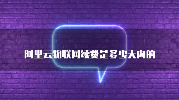 阿里云物联网续费是多少天内的