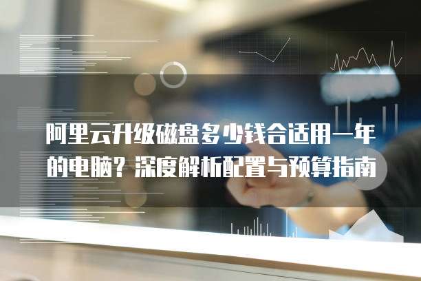 阿里云升级磁盘多少钱合适用一年的电脑?深度解析配置与预算指南