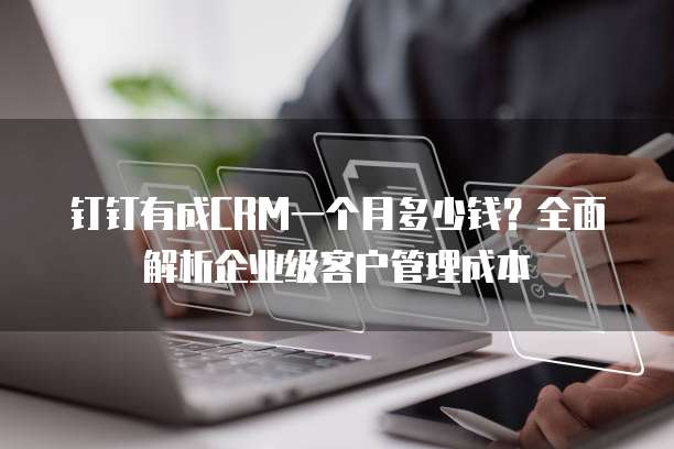 钉钉有成CRM一个月多少钱?全面解析企业级客户管理成本