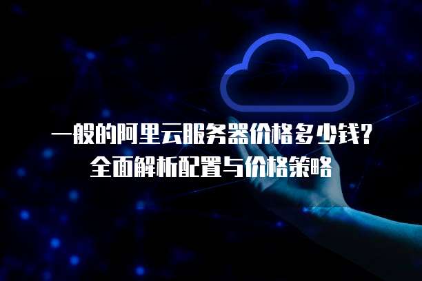 一般的阿里云服务器价格多少钱?全面解析配置与价格策略