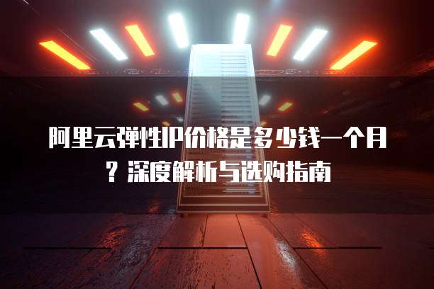 阿里云弹性IP价格是多少钱一个月?深度解析与选购指南