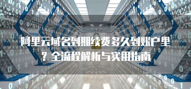 阿里云域名到期续费多久到账户里？全流程解析与实用指南