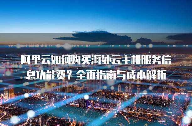阿里云如何购买海外云主机服务信息功能费?全面指南与成本解析