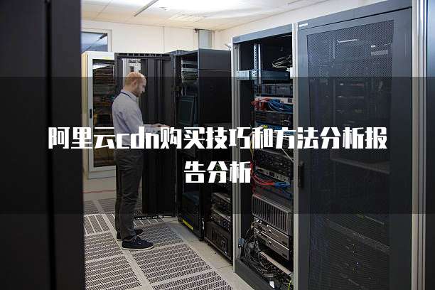 阿里云cdn购买技巧和方法分析报告分析