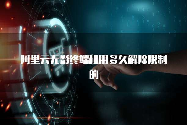 阿里云无影终端租用多久解除限制的
