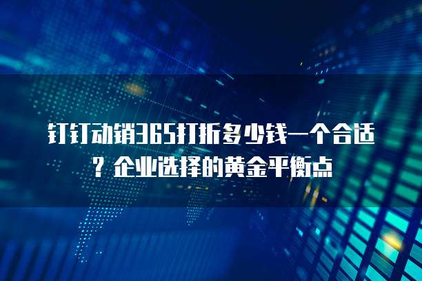 钉钉动销365打折多少钱一个合适?企业选择的黄金平衡点