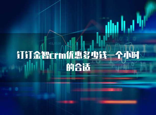钉钉金智crm优惠多少钱一个小时的合适
