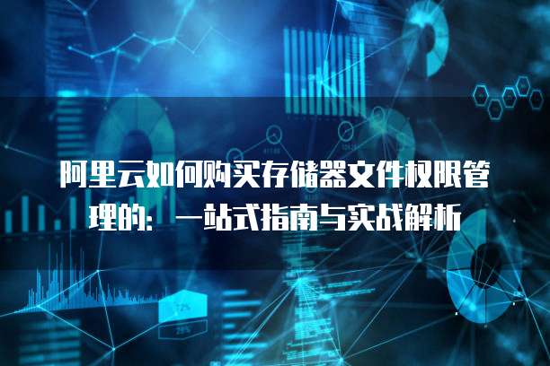 阿里云如何购买存储器文件权限管理的:一站式指南与实战解析