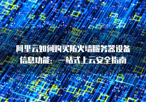 阿里云如何购买防火墙服务器设备信息功能:一站式上云安全指南