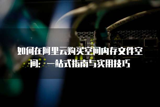 如何在阿里云购买空间内存文件空间:一站式指南与实用技巧