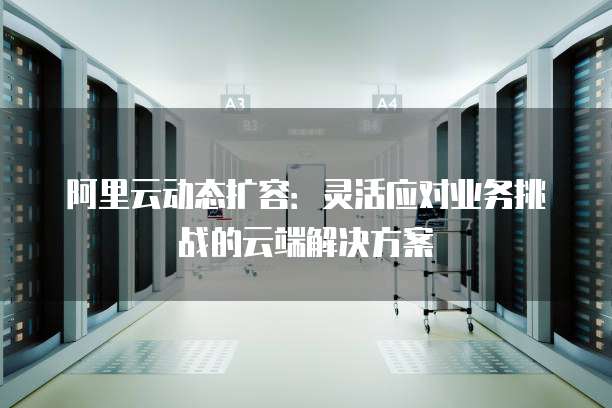 阿里云动态扩容:灵活应对业务挑战的云端解决方案