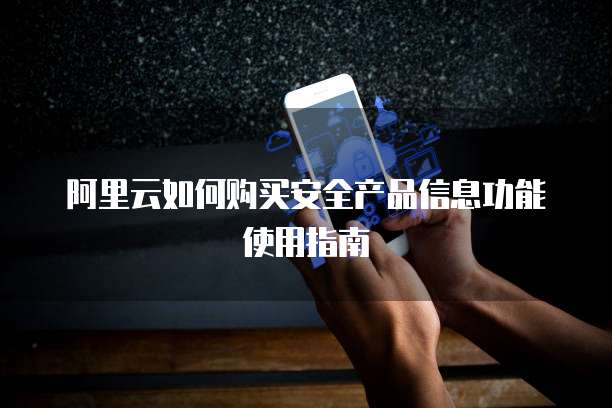 阿里云如何购买安全产品信息功能使用指南