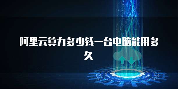 阿里云算力多少钱一台电脑能用多久
