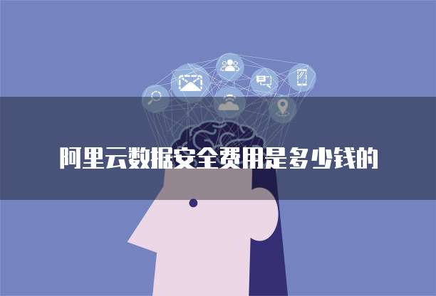 阿里云数据安全费用是多少钱的
