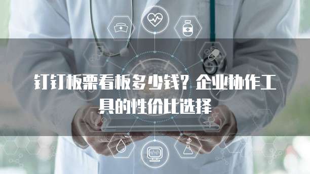 钉钉板栗看板多少钱？企业协作工具的性价比选择  