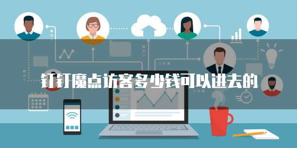 钉钉魔点访客多少钱可以进去的