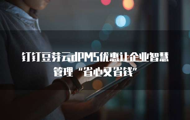 钉钉豆芽云dPMS优惠让企业智慧管理“省心又省钱”