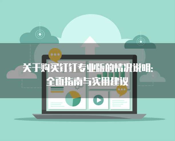 关于购买钉钉专业版的情况说明:全面指南与实用建议