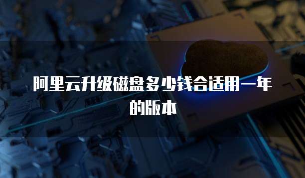 阿里云升级磁盘多少钱合适用一年的版本