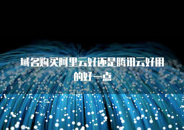 域名购买阿里云好还是腾讯云好用的好一点