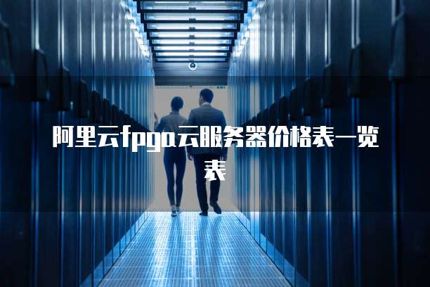 阿里云fpga云服务器价格表一览表