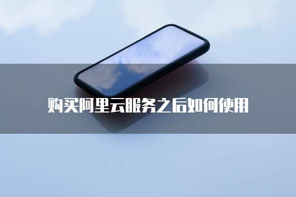 购买阿里云服务之后如何使用