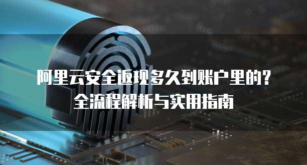 阿里云安全返现多久到账户里的?全流程解析与实用指南