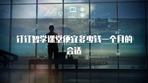 钉钉智学课堂便宜多少钱一个月的合适