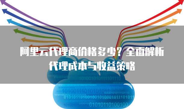 阿里云代理商价格多少?全面解析代理成本与收益策略