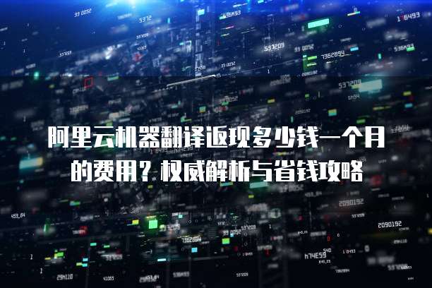 阿里云机器翻译返现多少钱一个月的费用?权威解析与省钱攻略