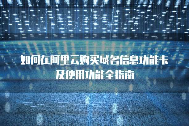 如何在阿里云购买域名信息功能卡及使用功能全指南