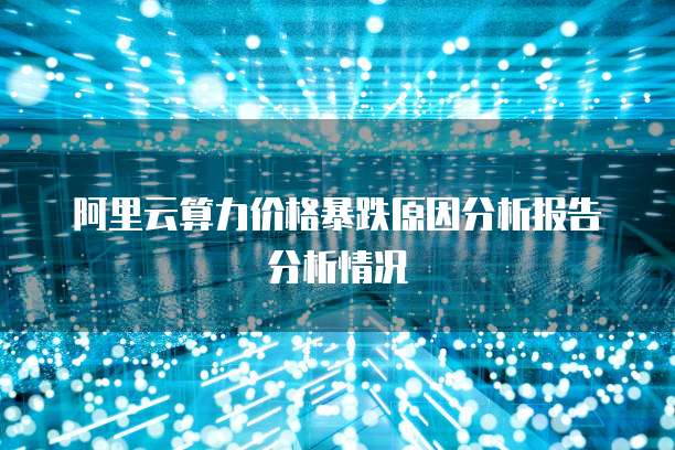 阿里云算力价格暴跌原因分析报告分析情况