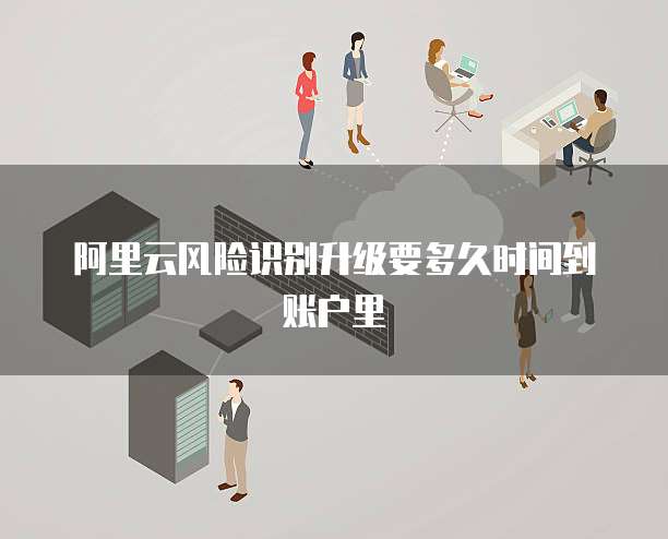 阿里云风险识别升级要多久时间到账户里