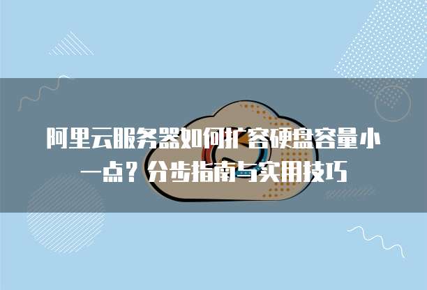 阿里云服务器如何扩容硬盘容量小一点?分步指南与实用技巧