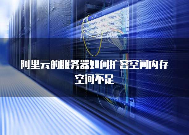 阿里云的服务器如何扩容空间内存空间不足