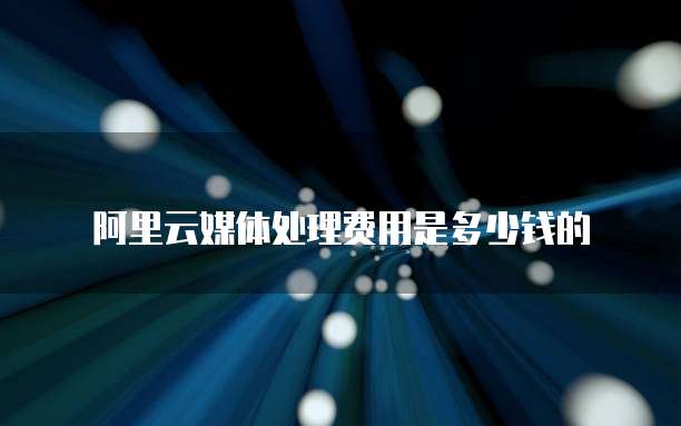 阿里云媒体处理费用是多少钱的