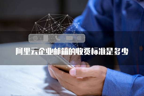 阿里云企业邮箱的收费标准是多少