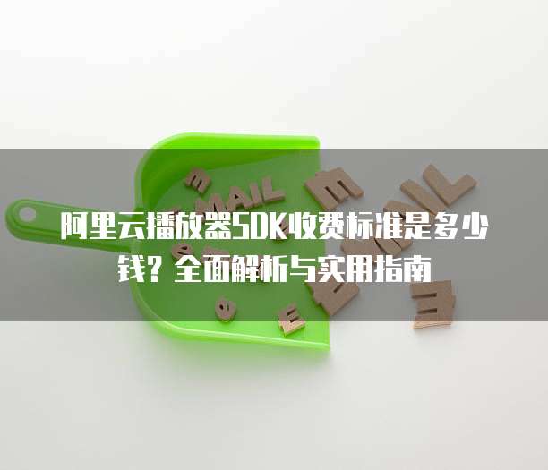 阿里云播放器SDK收费标准是多少钱?全面解析与实用指南