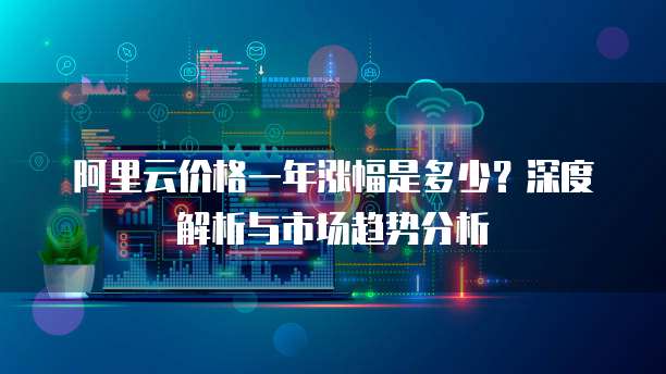 阿里云价格一年涨幅是多少?深度解析与市场趋势分析