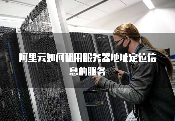 阿里云如何租用服务器地址定位信息的服务
