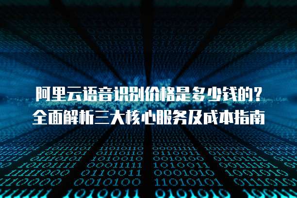 阿里云语音识别价格是多少钱的？全面解析三大核心服务及成本指南