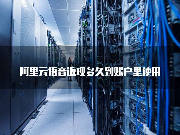 阿里云语音返现多久到账户里使用
