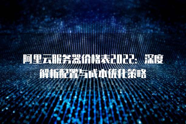阿里云服务器价格表2022:深度解析配置与成本优化策略