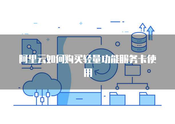 阿里云如何购买轻量功能服务卡使用