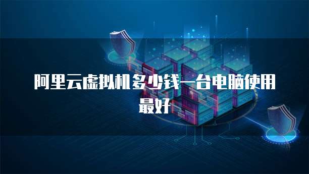 阿里云虚拟机多少钱一台电脑使用最好