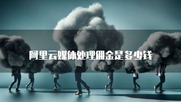 阿里云媒体处理佣金是多少钱