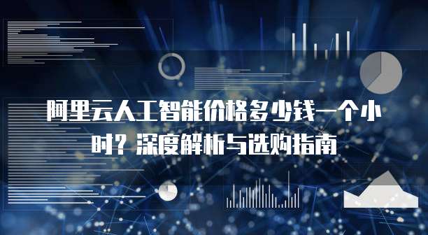 阿里云人工智能价格多少钱一个小时？深度解析与选购指南