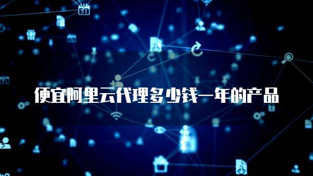 便宜阿里云代理多少钱一年的产品